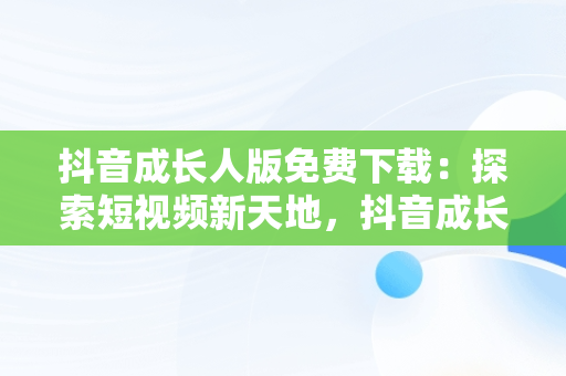 抖音成长人版免费下载：探索短视频新天地，抖音成长人版安 