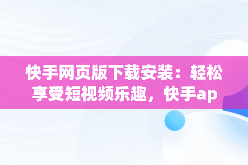 快手网页版下载安装：轻松享受短视频乐趣，快手app网页版 