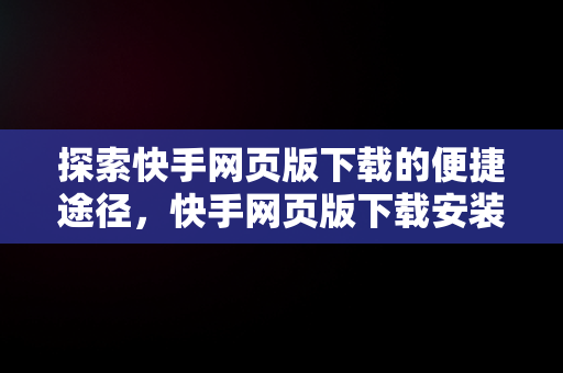 探索快手网页版下载的便捷途径，快手网页版下载安装 