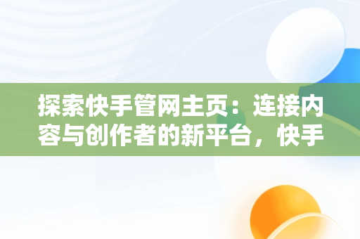 探索快手管网主页：连接内容与创作者的新平台，快手管网网站 