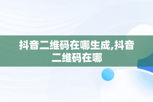 抖音二维码在哪生成,抖音二维码在哪