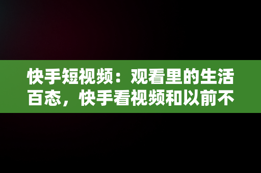 快手短视频：观看里的生活百态，快手看视频和以前不一样了 