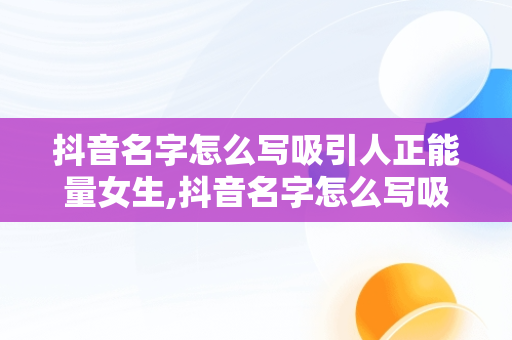 抖音名字怎么写吸引人正能量女生,抖音名字怎么写吸引人正能量