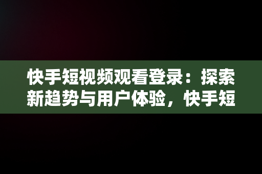 快手短视频观看登录：探索新趋势与用户体验，快手短视频观看登录在哪里 