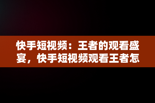 快手短视频：王者的观看盛宴，快手短视频观看王者怎么弄 