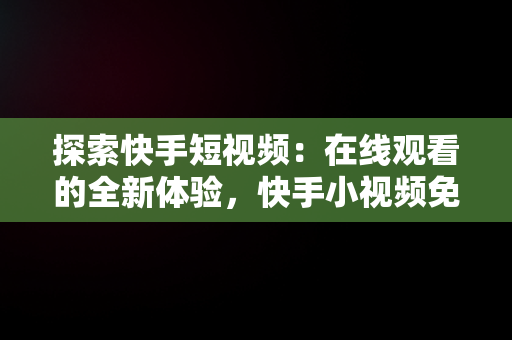 探索快手短视频：在线观看的全新体验，快手小视频免费观看且好看 