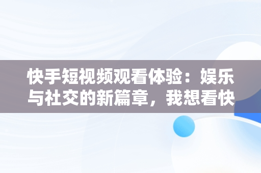 快手短视频观看体验：娱乐与社交的新篇章，我想看快手短视频 