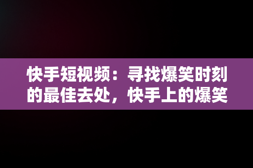 快手短视频：寻找爆笑时刻的最佳去处，快手上的爆笑视频 