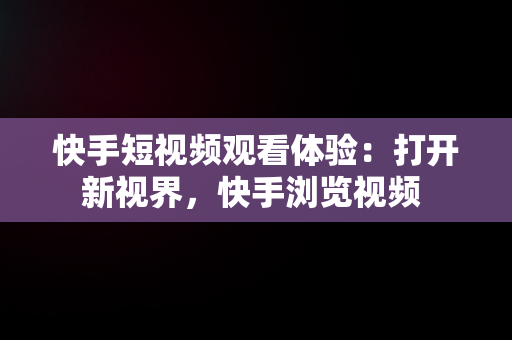 快手短视频观看体验：打开新视界，快手浏览视频 