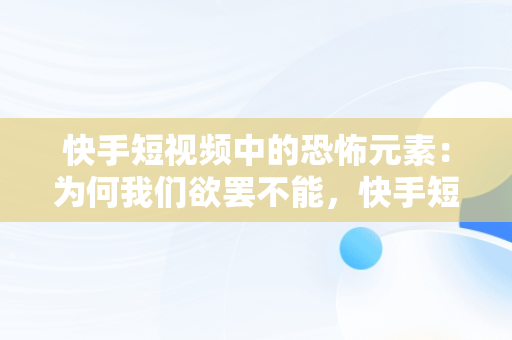 快手短视频中的恐怖元素：为何我们欲罢不能，快手短视频观看恐怖片怎么弄 