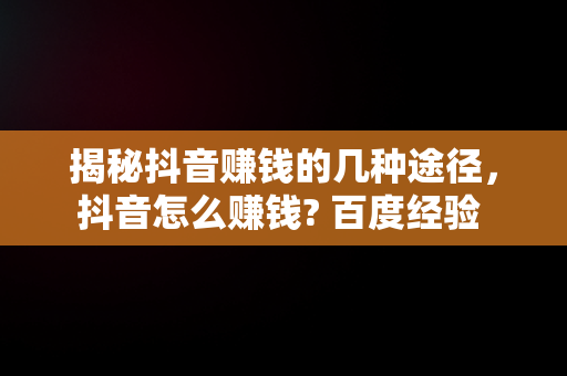 揭秘抖音赚钱的几种途径，抖音怎么赚钱? 百度经验 