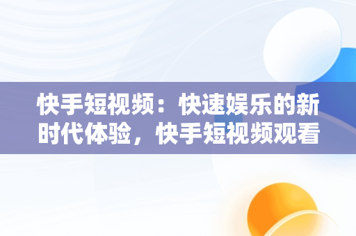 快手短视频：快速娱乐的新时代体验，快手短视频观看快影怎么弄 