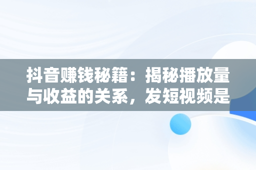 抖音赚钱秘籍：揭秘播放量与收益的关系，发短视频是怎么赚钱的 