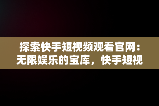 探索快手短视频观看官网：无限娱乐的宝库，快手短视频网站快手短视 