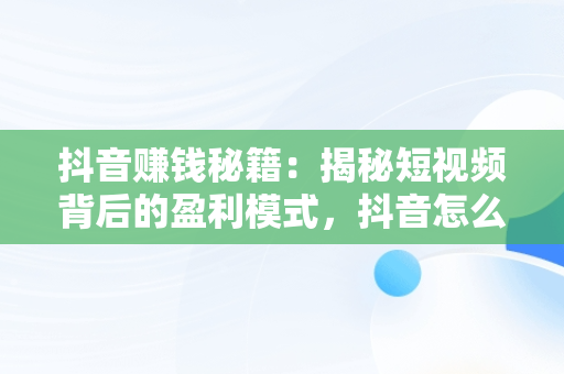 抖音赚钱秘籍：揭秘短视频背后的盈利模式，抖音怎么赚钱的赚的钱在哪 