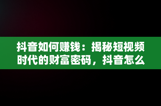 抖音如何赚钱：揭秘短视频时代的财富密码，抖音怎么赚钱现在还能提现 