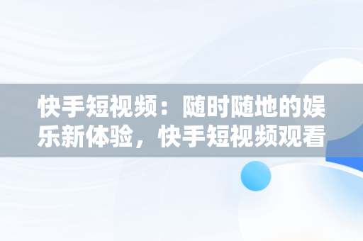 快手短视频：随时随地的娱乐新体验，快手短视频观看****怎么关闭 