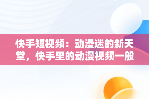 快手短视频：动漫迷的新天堂，快手里的动漫视频一般在哪里弄的 