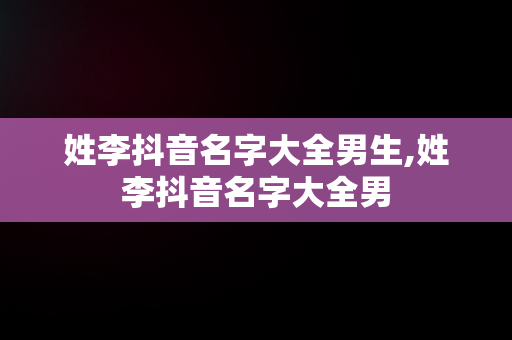 姓李抖音名字大全男生,姓李抖音名字大全男