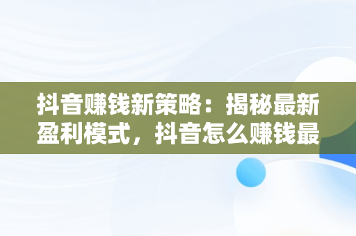 抖音赚钱新策略：揭秘最新盈利模式，抖音怎么赚钱最新方法教程 