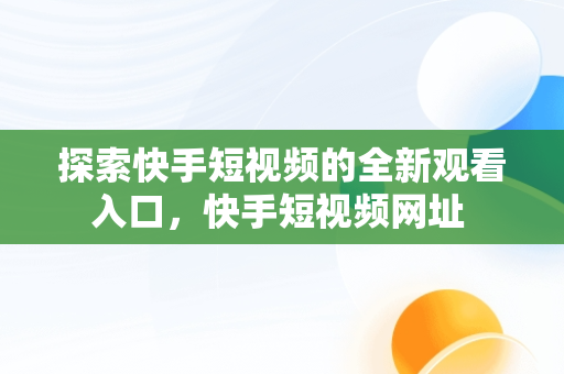 探索快手短视频的全新观看入口，快手短视频网址 