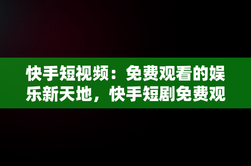 快手短视频：免费观看的娱乐新天地，快手短剧免费观看 