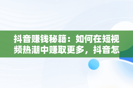 抖音赚钱秘籍：如何在短视频热潮中赚取更多，抖音怎么赚钱更多提现 