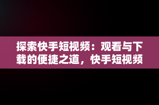 探索快手短视频：观看与下载的便捷之道，快手短视频观看下载什么软件 