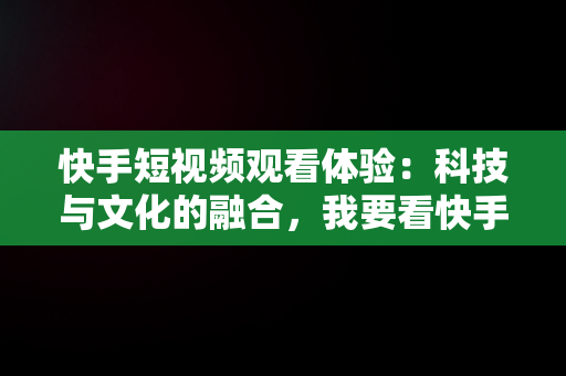 快手短视频观看体验：科技与文化的融合，我要看快手短视频 