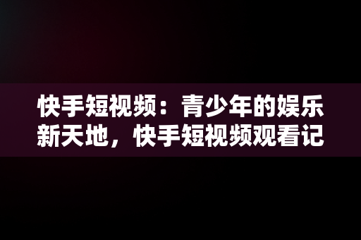 快手短视频：青少年的娱乐新天地，快手短视频观看记录在哪里 