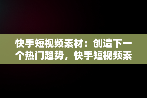 快手短视频素材：创造下一个热门趋势，快手短视频素材哪里找 