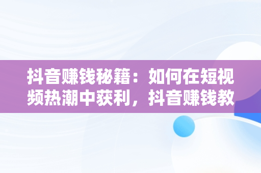 抖音赚钱秘籍：如何在短视频热潮中获利，抖音赚钱教程做方法 