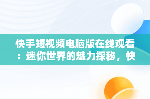 快手短视频电脑版在线观看：迷你世界的魅力探秘，快手怎么在电脑上看视频 