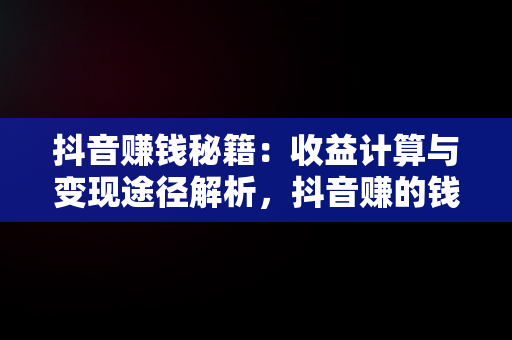 抖音赚钱秘籍：收益计算与变现途径解析，抖音赚的钱怎么算 