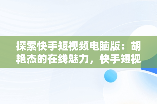 探索快手短视频电脑版：胡艳杰的在线魅力，快手短视频电脑版有吗 