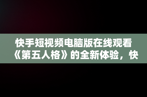 快手短视频电脑版在线观看《第五人格》的全新体验，快手电脑怎么播放电视剧 