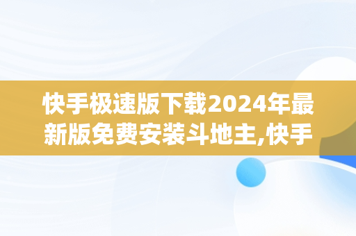 快手极速版下载2024年最新版免费安装斗地主,快手极速版下载2024年最新版免费安装qq