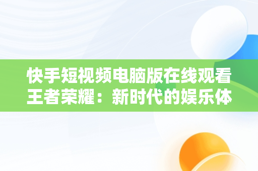 快手短视频电脑版在线观看王者荣耀：新时代的娱乐体验，快手用电脑看 