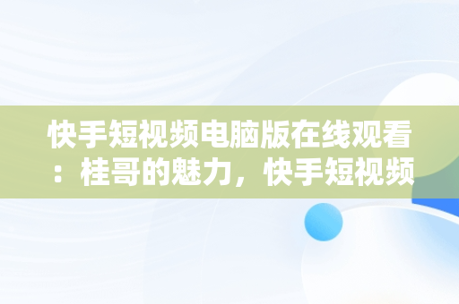 快手短视频电脑版在线观看：桂哥的魅力，快手短视频怎么在电脑上看 