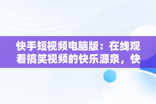 快手短视频电脑版：在线观看搞笑视频的快乐源泉，快手短视频电脑版怎么下载安装 