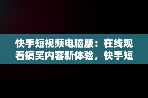 快手短视频电脑版：在线观看搞笑内容新体验，快手短视频电脑版在线观看搞笑视频 