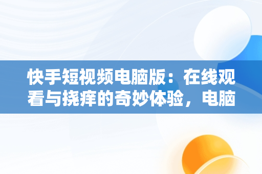 快手短视频电脑版：在线观看与挠痒的奇妙体验，电脑 快手 