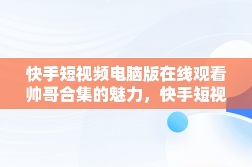 快手短视频电脑版在线观看帅哥合集的魅力，快手短视频电脑版在线观看帅哥合集下载 