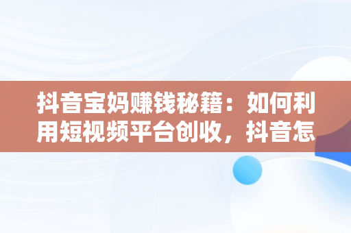 抖音宝妈赚钱秘籍：如何利用短视频平台创收，抖音怎么赚钱宝妈的钱 