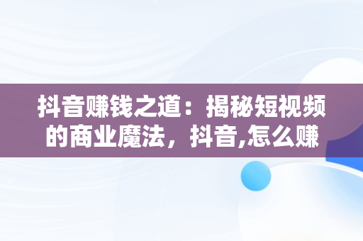 抖音赚钱之道：揭秘短视频的商业魔法，抖音,怎么赚钱 