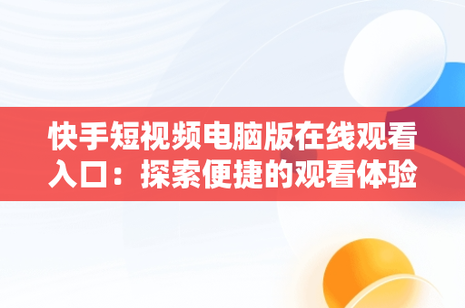 快手短视频电脑版在线观看入口：探索便捷的观看体验，快手视频如何在电脑上看 