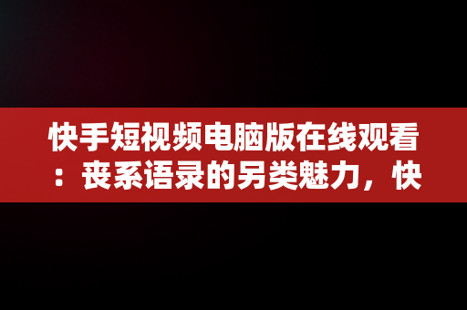 快手短视频电脑版在线观看：丧系语录的另类魅力，快手短视频电脑版有吗 