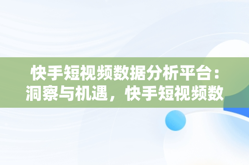 快手短视频数据分析平台：洞察与机遇，快手短视频数据分析平台是什么 