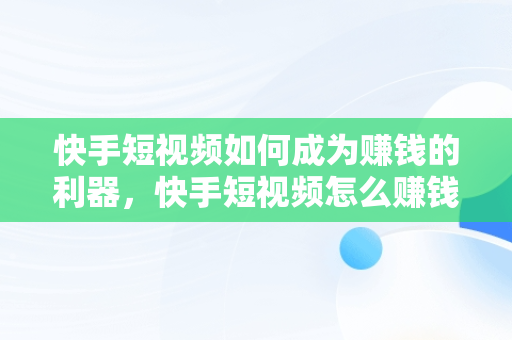 快手短视频如何成为赚钱的利器，快手短视频怎么赚钱规则 