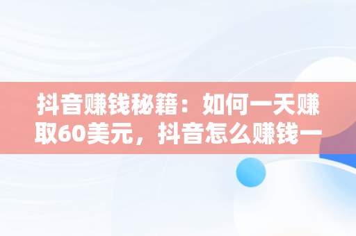 抖音赚钱秘籍：如何一天赚取60美元，抖音怎么赚钱一天600元 